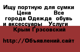 Ищу портную для сумки › Цена ­ 1 000 - Все города Одежда, обувь и аксессуары » Услуги   . Крым,Грэсовский